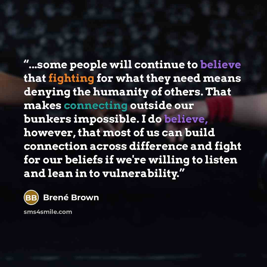 “...some people will continue to believe that fighting for what they need means denying the humanity of others. That makes connecting outside our bunkers impossible. I do believe, however, that most of us can build connection across difference and fight for our beliefs if we're willing to listen…” quote by Brené Brown