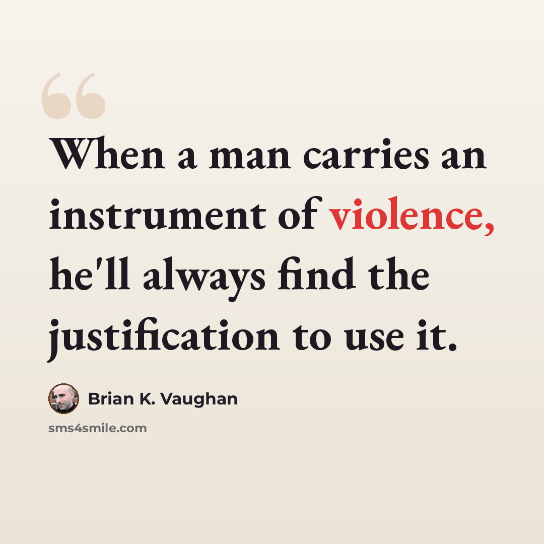 “When a man carries an instrument of violence, he'll always find the justification to use it.” quote by Brian K. Vaughan