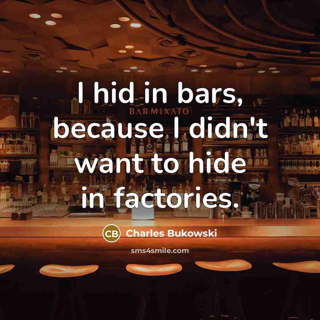 “I hid in bars, because I didn't want to hide in factories.” quote by Charles Bukowski