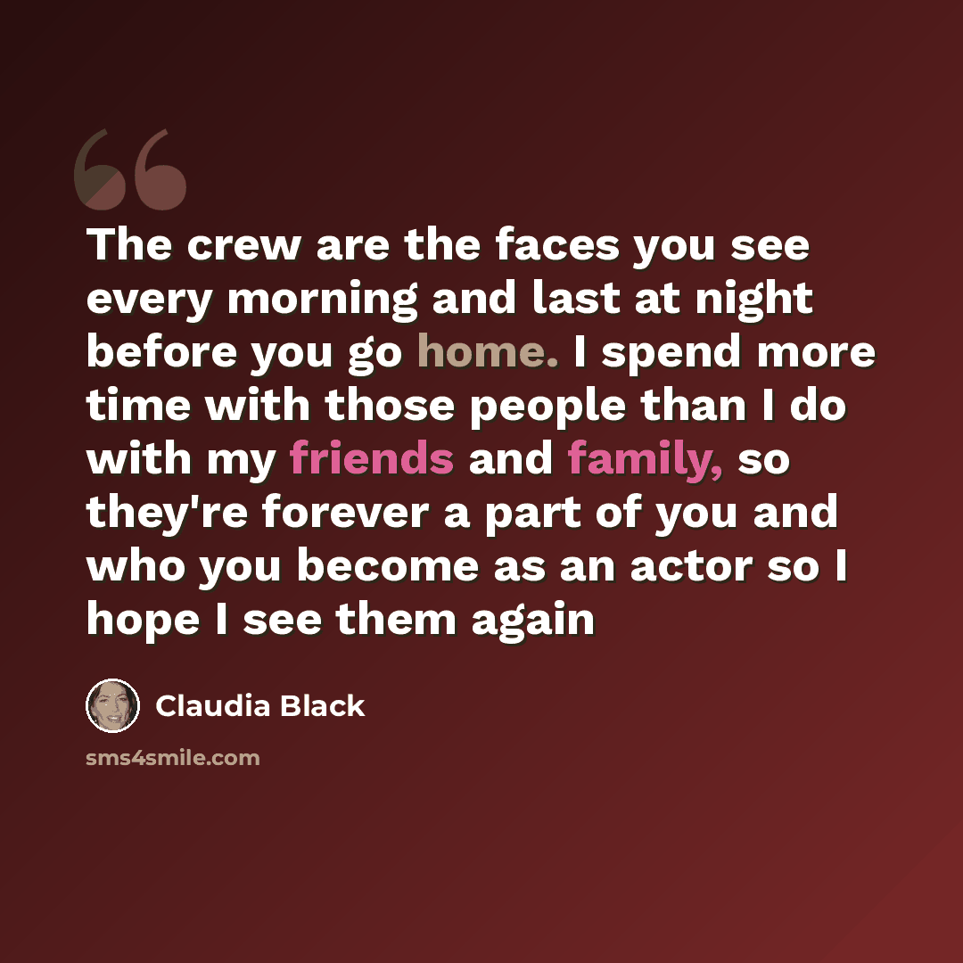 “The crew are the faces you see every morning and last at night before you go home. I spend more time with those people than I do with my friends and family, so they're forever a part of you and who you become as an actor so I hope I see them again” quote by Claudia Black