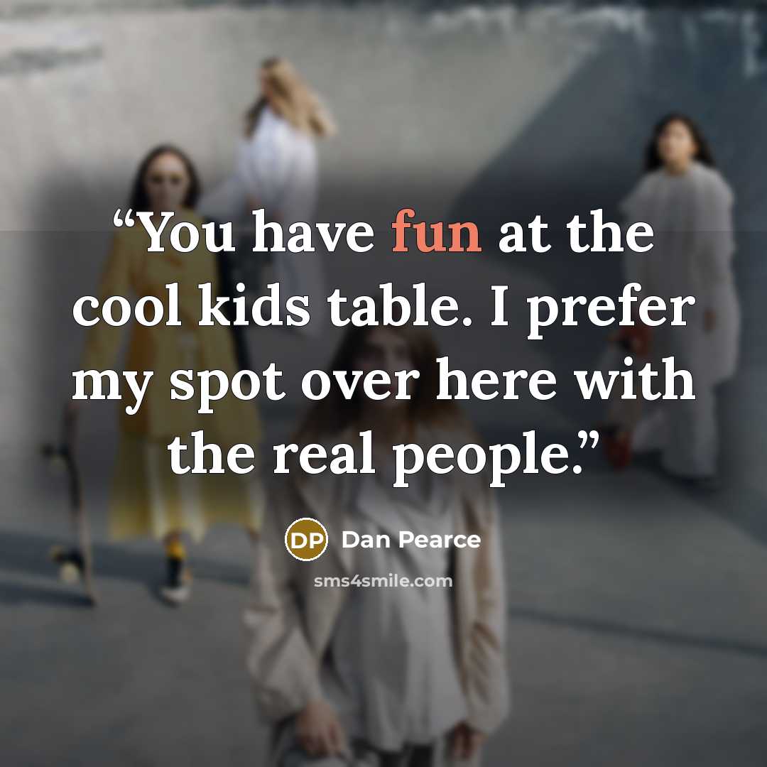 “You have fun at the cool kids table. I prefer my spot over here with the real people.” quote by Dan Pearce