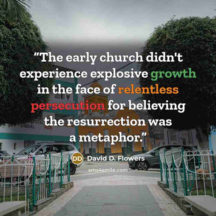 “The early church didn't experience explosive growth in the face of relentless persecution for believing the resurrection was a metaphor.” quote by David D. Flowers