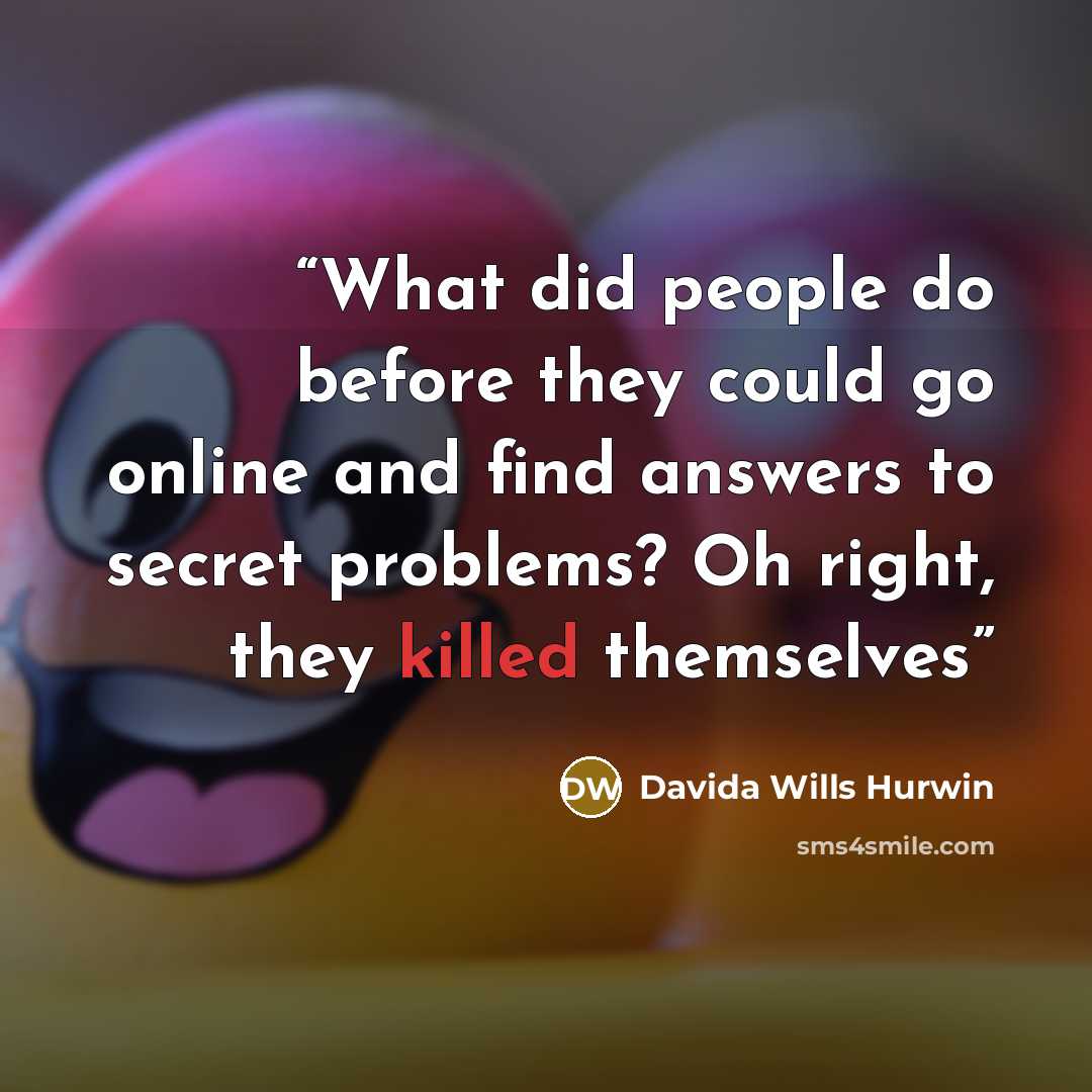 “What did people do before they could go online and find answers to secret problems? Oh right, they killed themselves” quote by Davida Wills Hurwin