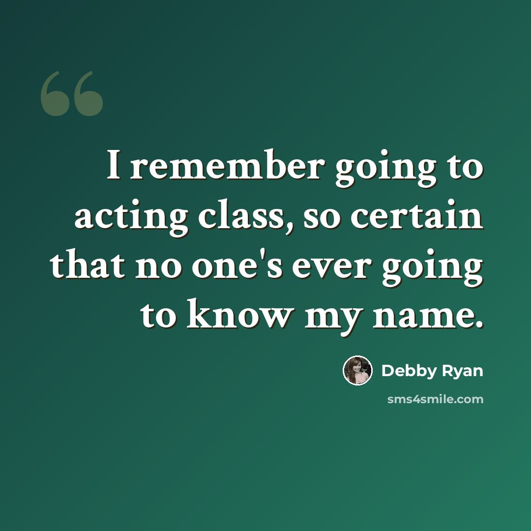 “I remember going to acting class, so certain that no one's ever going to know my name.” quote by Debby Ryan