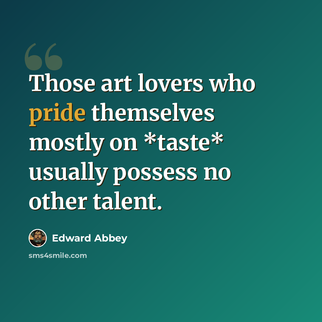 “Those art lovers who pride themselves mostly on *taste* usually possess no other talent.” quote by Edward Abbey