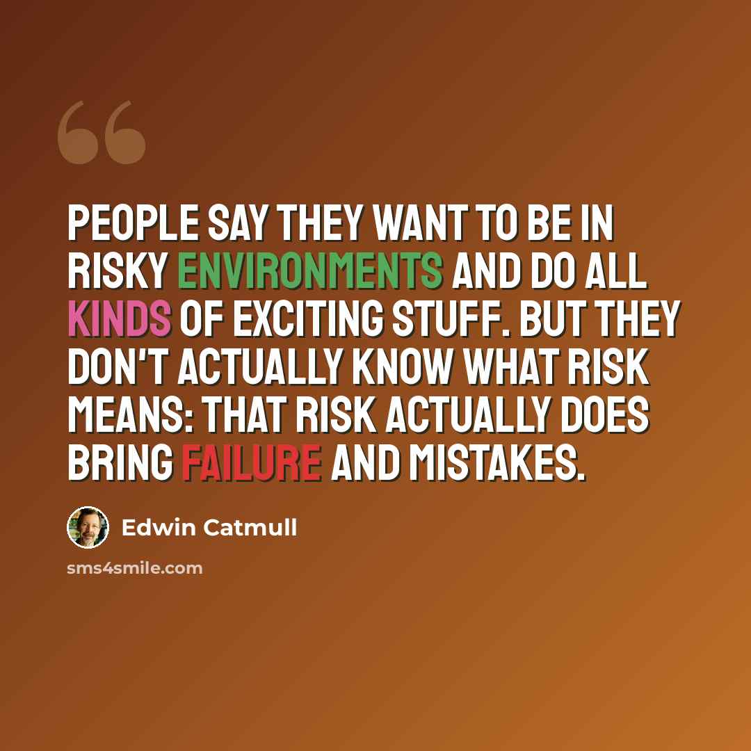 “People say they want to be in risky environments and do all kinds of exciting stuff. But they don't actually know what risk means: that risk actually does bring failure and mistakes.” quote by Edwin Catmull