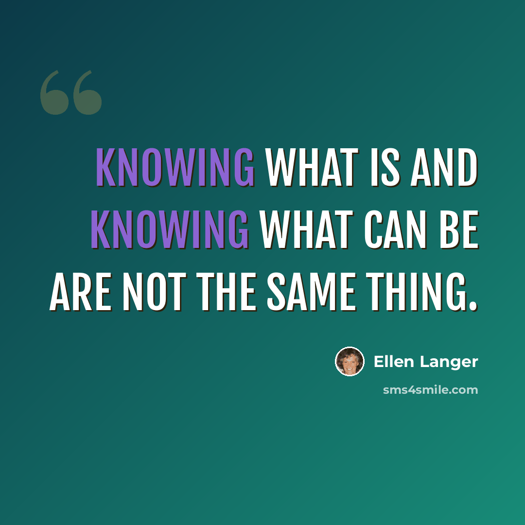 “Knowing what is and knowing what can be are not the same thing.” quote by Ellen Langer