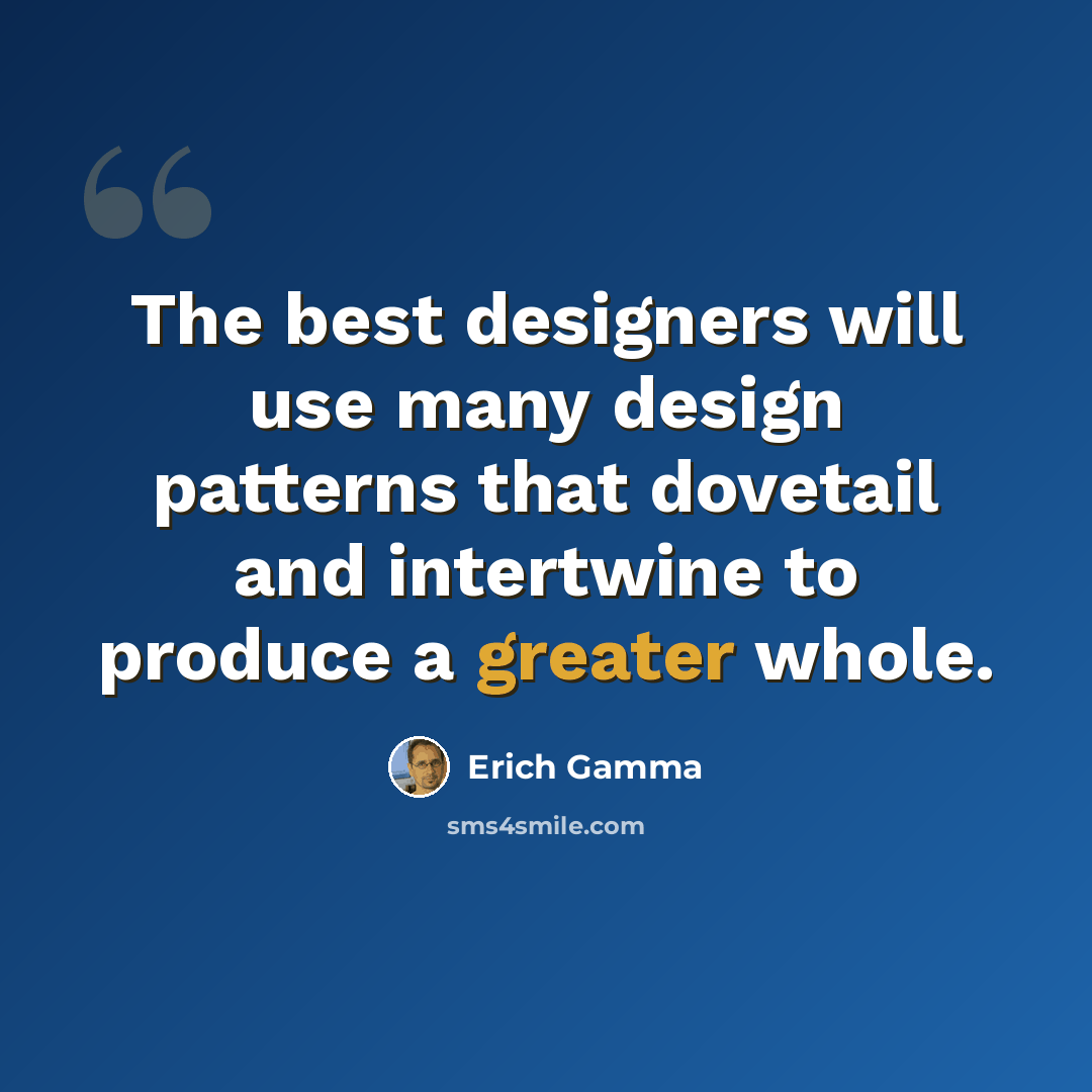 “The best designers will use many design patterns that dovetail and intertwine to produce a greater whole.” quote by Erich Gamma