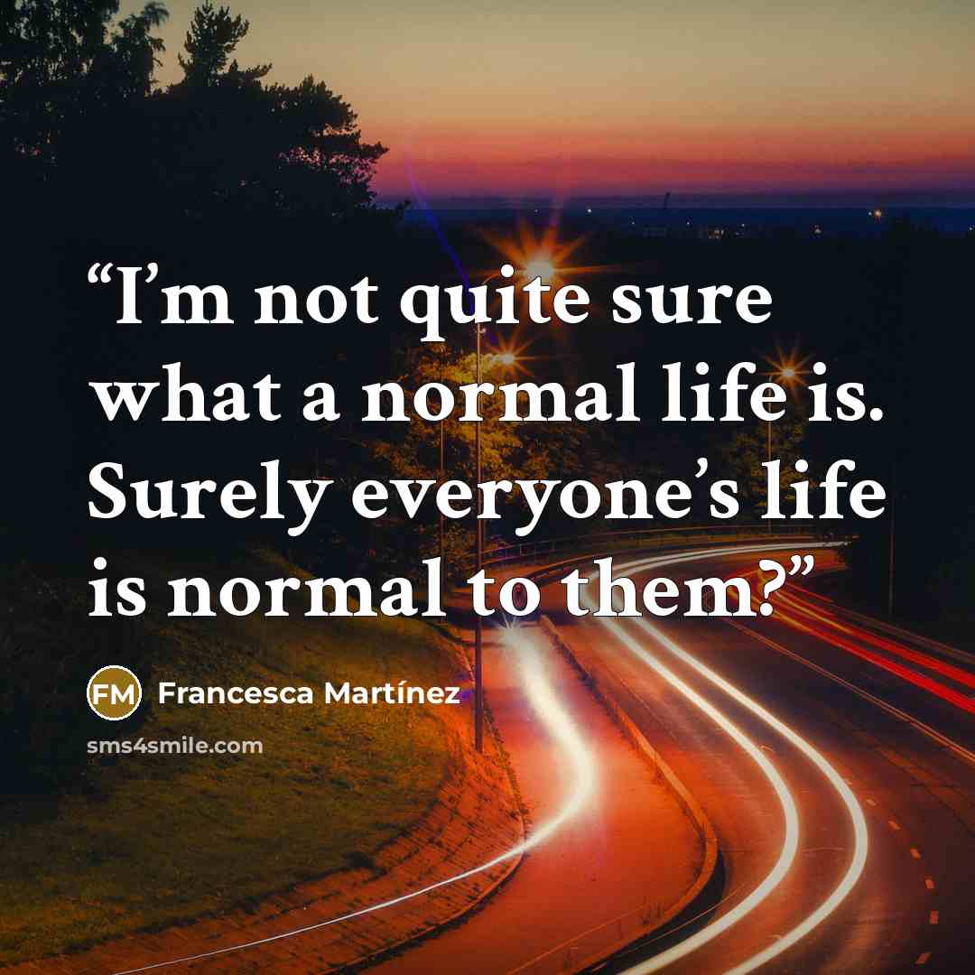 “I’m not quite sure what a normal life is. Surely everyone’s life is normal to them?” quote by Francesca Martínez