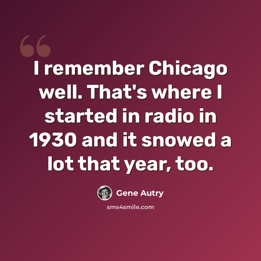 “I remember Chicago well. That's where I started in radio in 1930 and it snowed a lot that year, too.” quote by Gene Autry