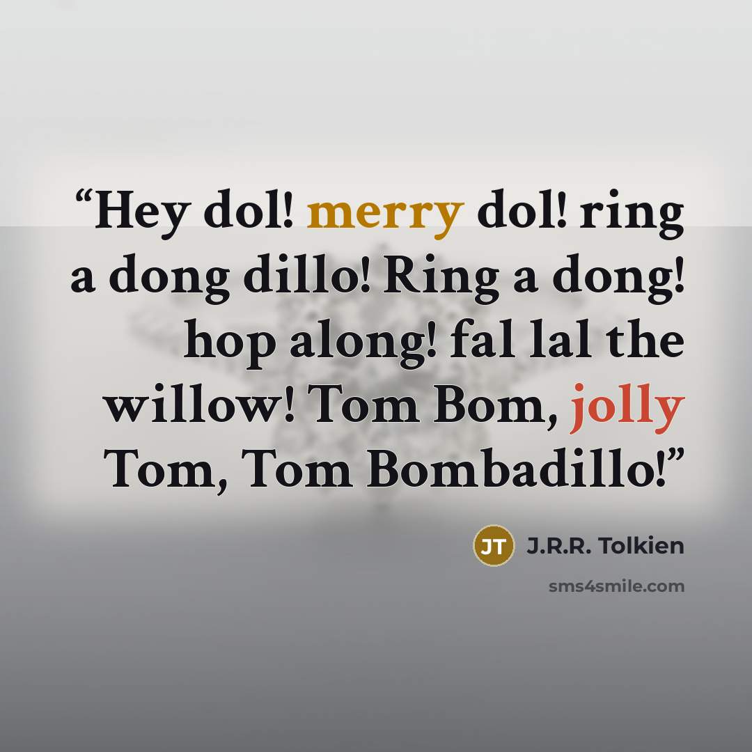 “Hey dol! merry dol! ring a dong dillo! Ring a dong! hop along! fal lal the willow! Tom Bom, jolly Tom, Tom Bombadillo!” quote by J.R.R. Tolkien