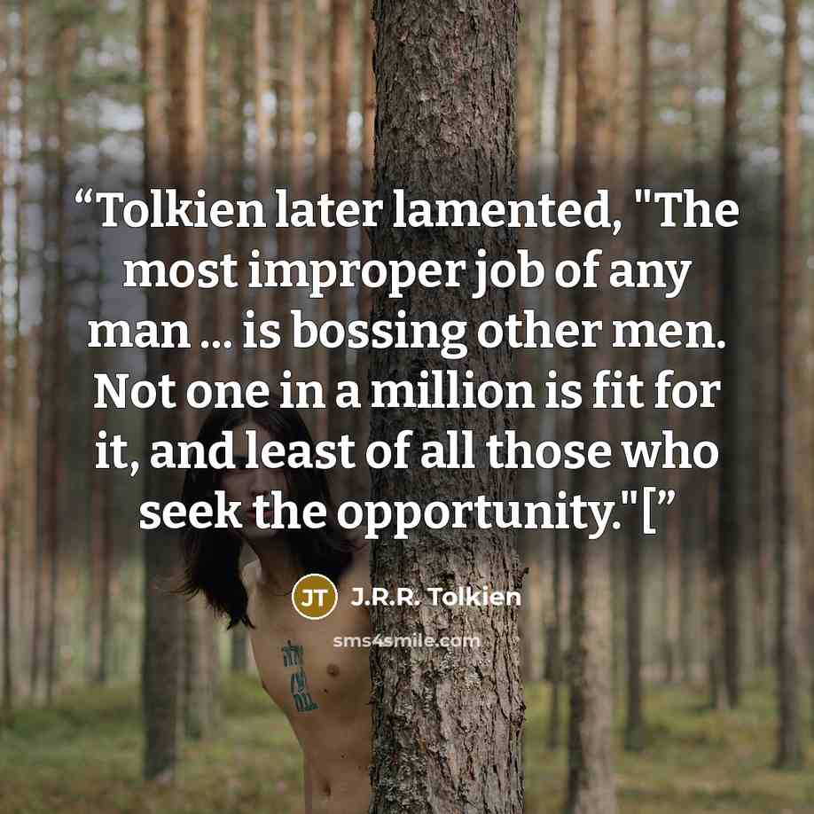 “Tolkien later lamented, "The most improper job of any man ... is bossing other men. Not one in a million is fit for it, and least of all those who seek the opportunity."[” quote by J.R.R. Tolkien