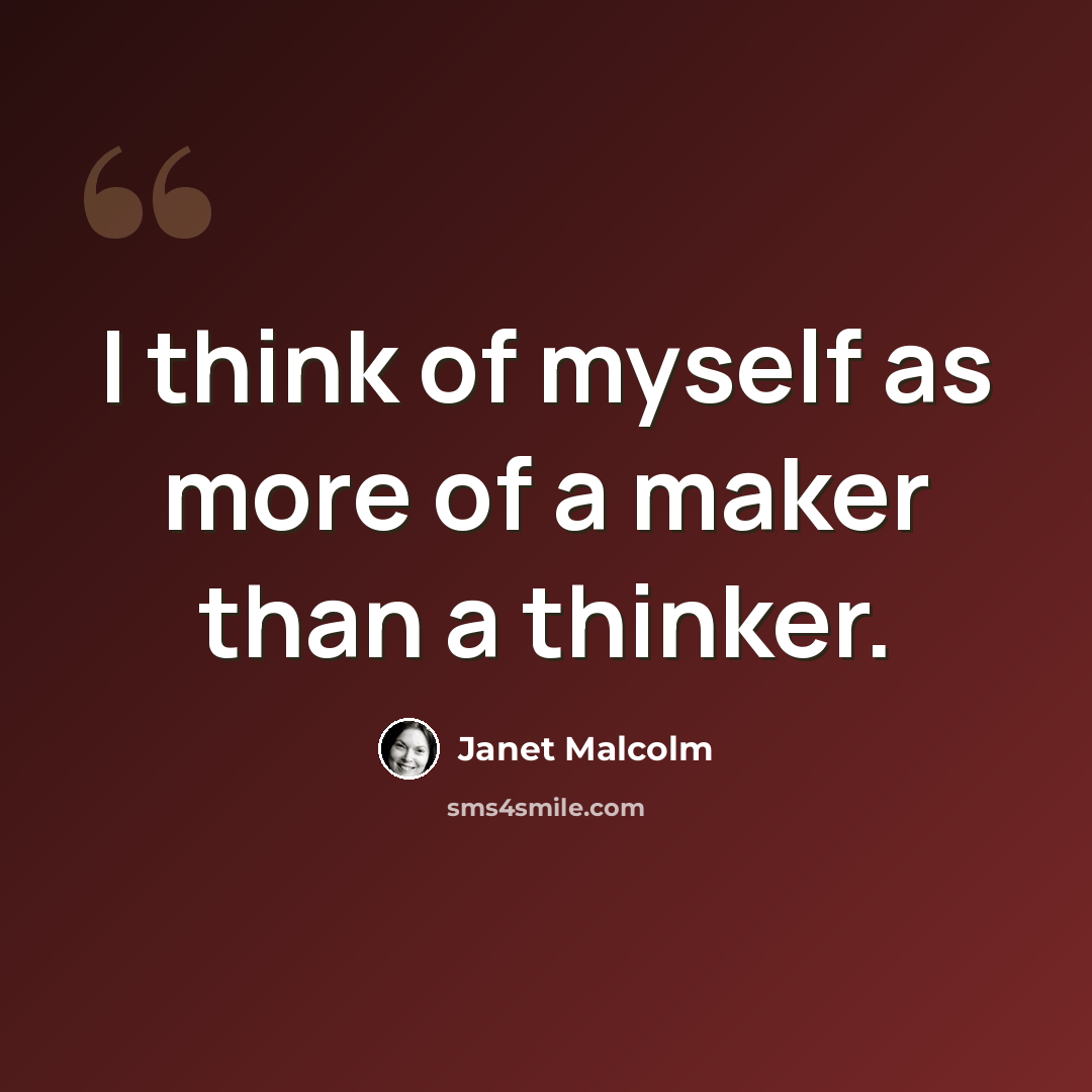 “I think of myself as more of a maker than a thinker.” quote by Janet Malcolm
