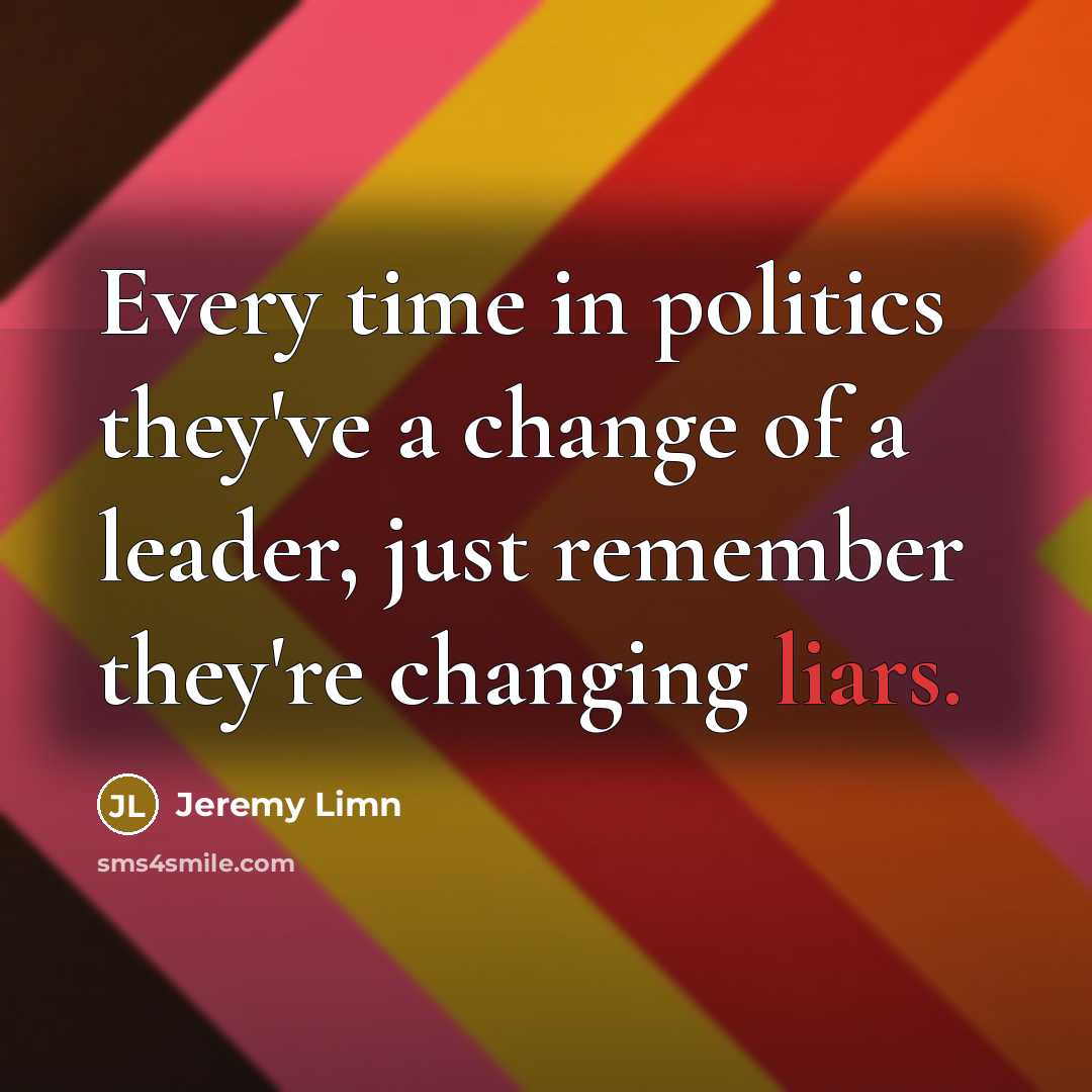 “Every time in politics they've a change of a leader, just remember they're changing liars.” quote by Jeremy Limn