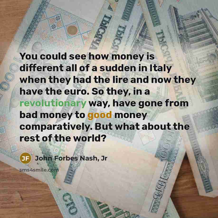 “You could see how money is different all of a sudden in Italy when they had the lire and now they have the euro. So they, in a revolutionary way, have gone from bad money to good money comparatively. But what about the rest of the world?” quote by John Forbes Nash, Jr