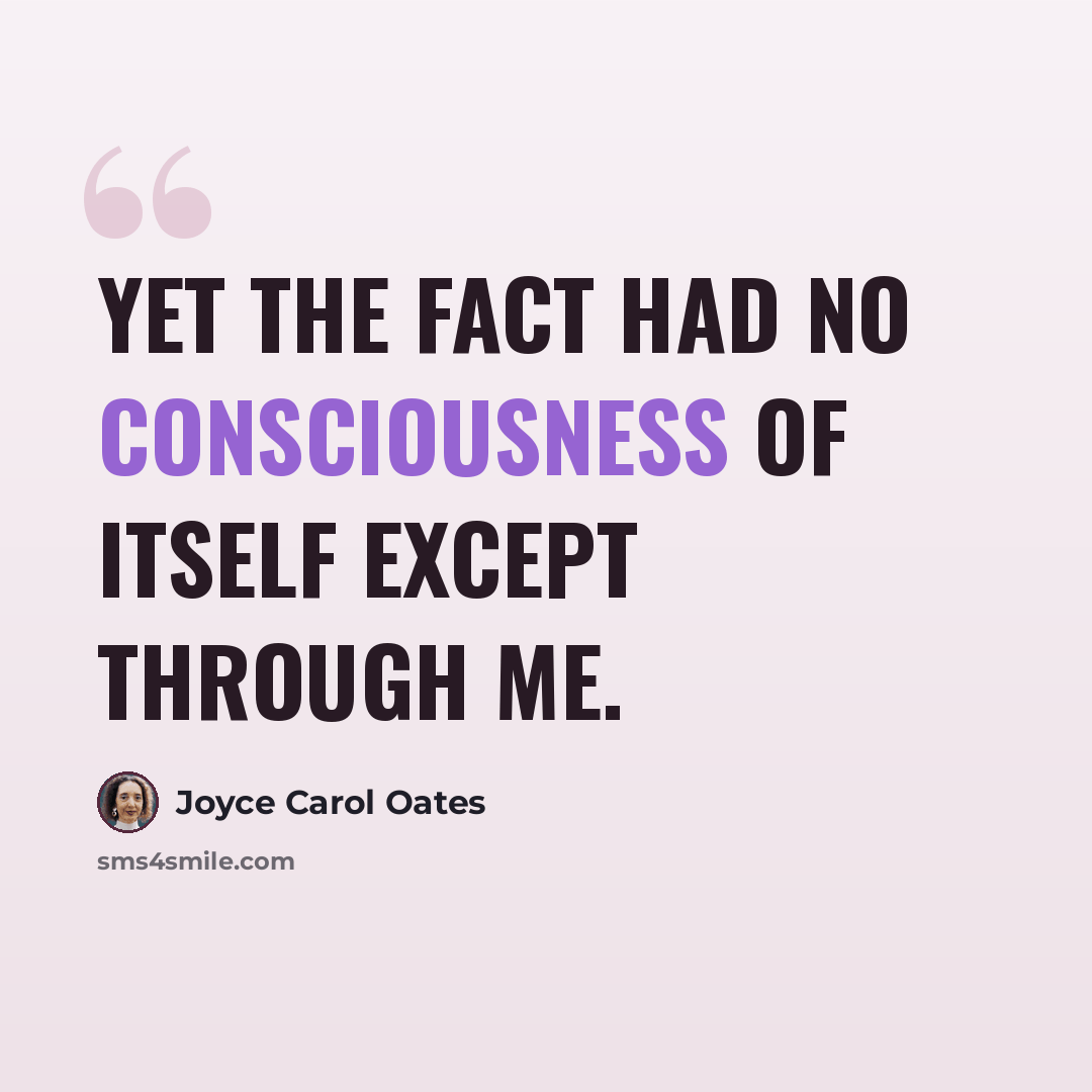 “Yet the fact had no consciousness of itself except through me.” quote by Joyce Carol Oates