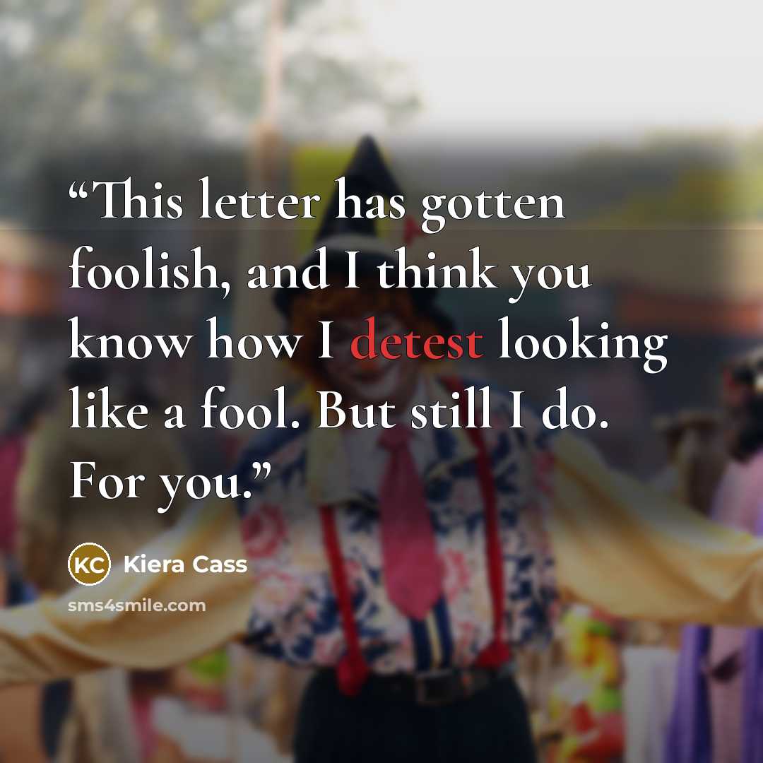 “This letter has gotten foolish, and I think you know how I detest looking like a fool. But still I do. For you.” quote by Kiera Cass