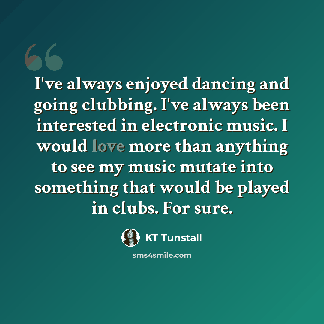 “I've always enjoyed dancing and going clubbing. I've always been interested in electronic music. I would love more than anything to see my music mutate into something that would be played in clubs. For sure.” quote by KT Tunstall