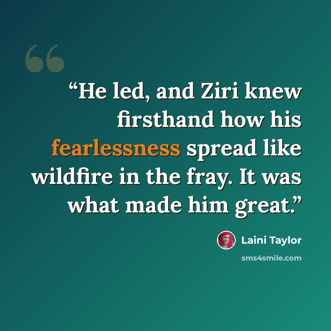 “He led, and Ziri knew firsthand how his fearlessness spread like wildfire in the fray. It was what made him great.” quote by Laini Taylor