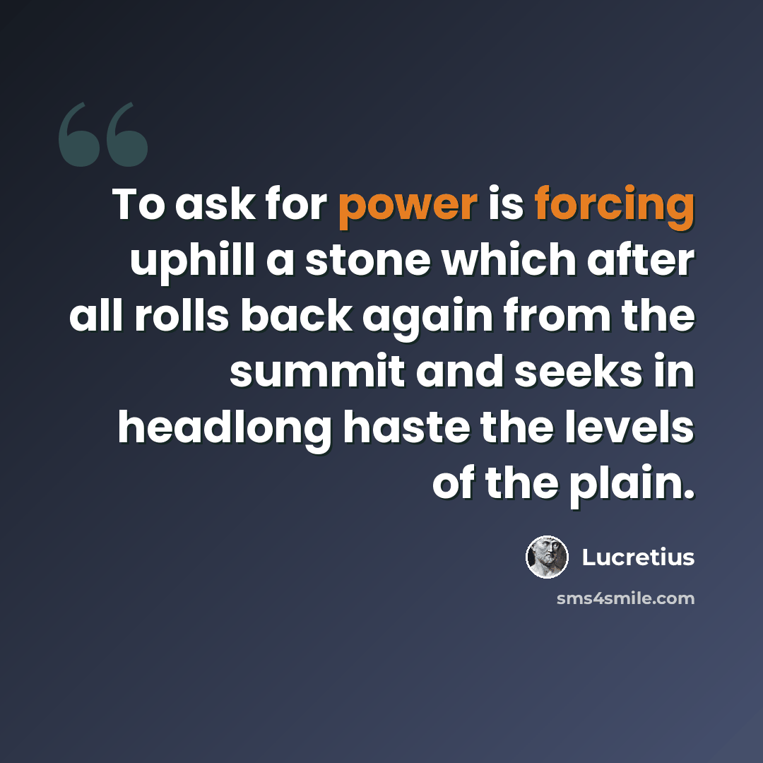 “To ask for power is forcing uphill a stone which after all rolls back again from the summit and seeks in headlong haste the levels of the plain.” quote by Lucretius