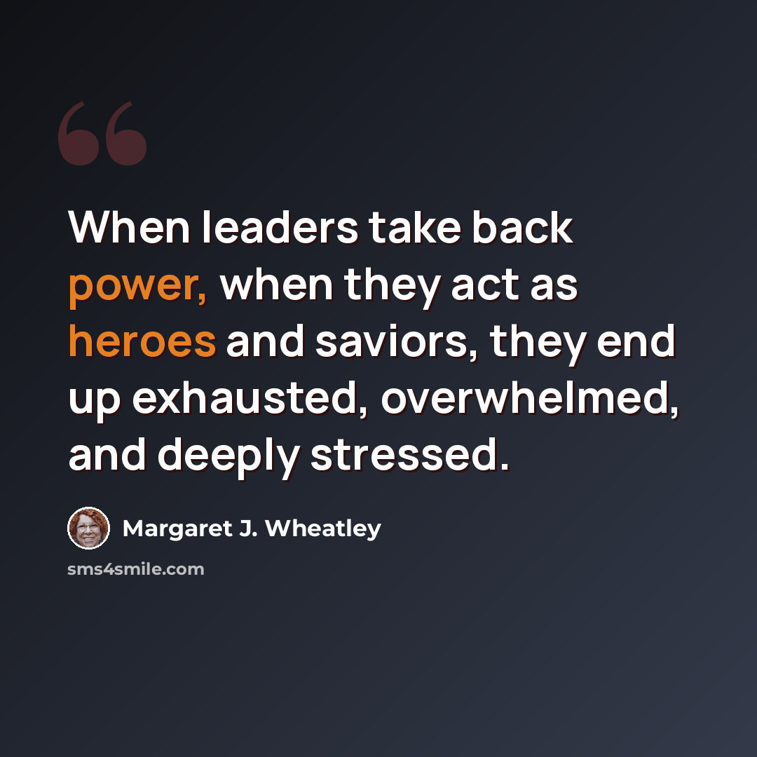 “When leaders take back power, when they act as heroes and saviors, they end up exhausted, overwhelmed, and deeply stressed.” quote by Margaret J. Wheatley
