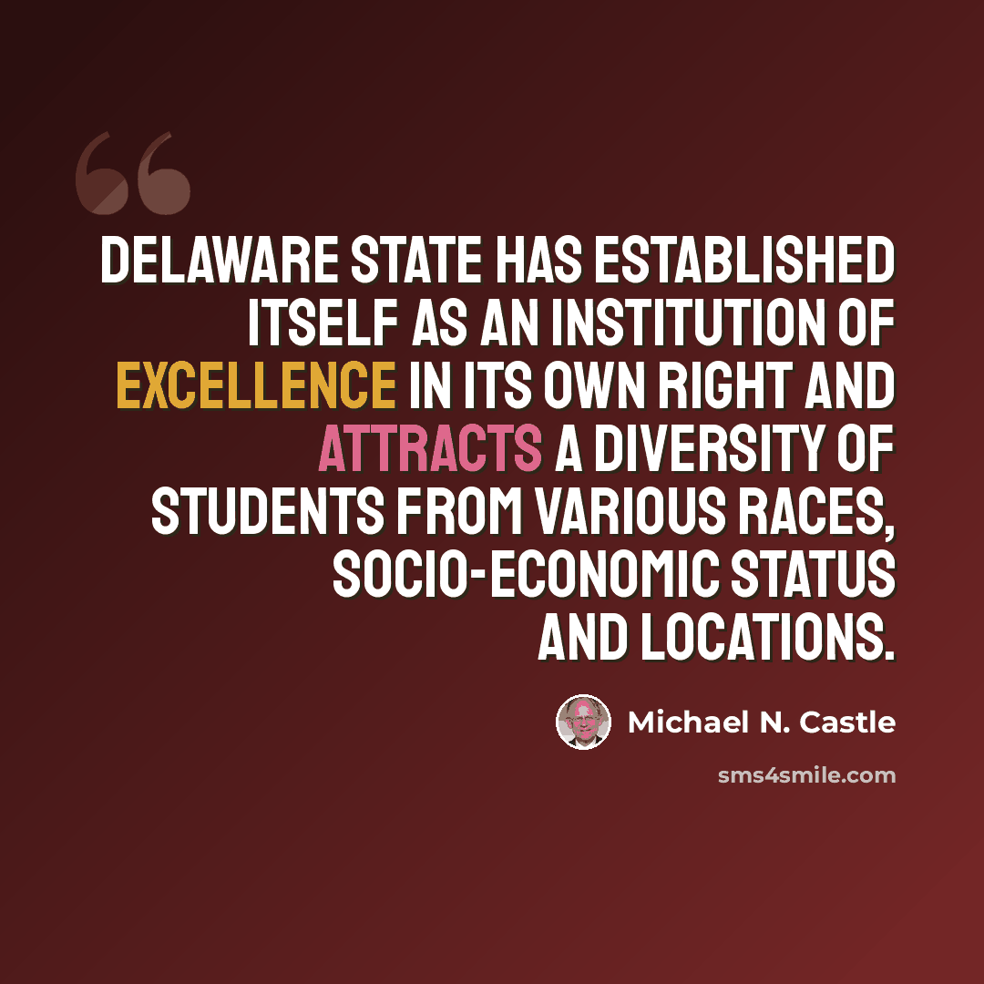 “Delaware State has established itself as an institution of excellence in its own right and attracts a diversity of students from various races, socio-economic status and locations.” quote by Michael N. Castle