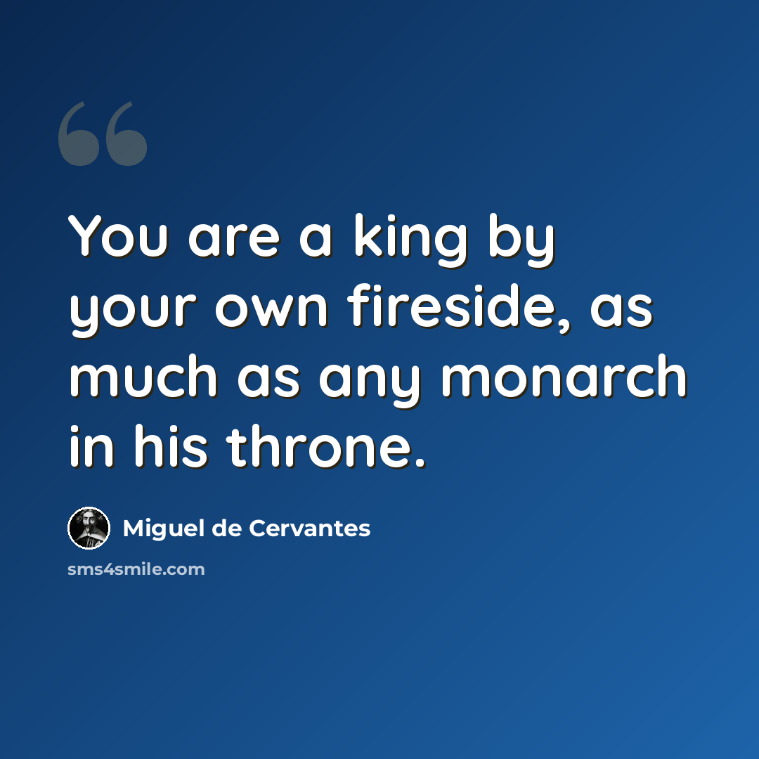“You are a king by your own fireside, as much as any monarch in his throne.” quote by Miguel de Cervantes