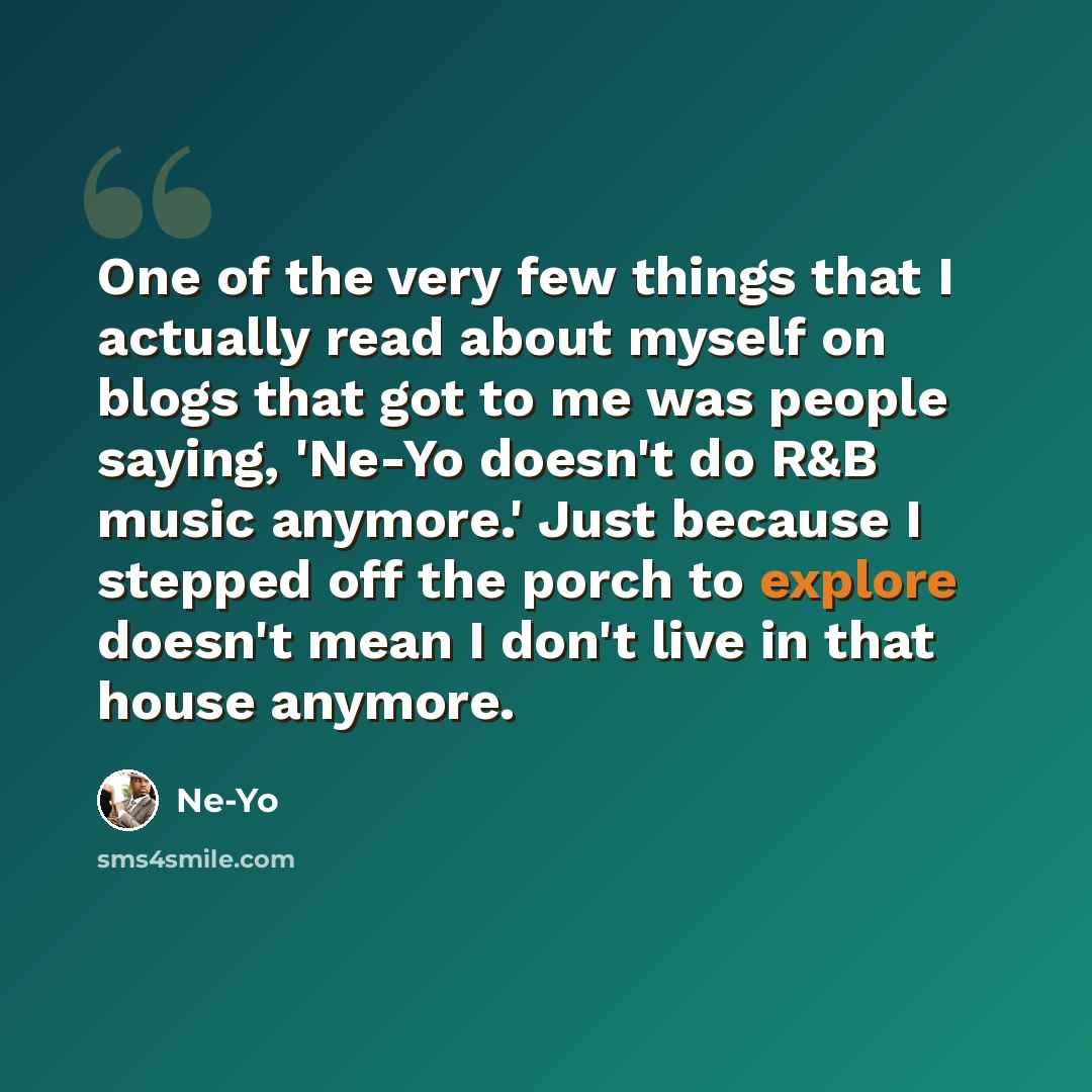 “One of the very few things that I actually read about myself on blogs that got to me was people saying, 'Ne-Yo doesn't do R&B music anymore.' Just because I stepped off the porch to explore doesn't mean I don't live in that house anymore.” quote by Ne-Yo