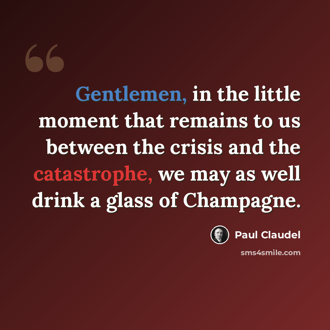 “Gentlemen, in the little moment that remains to us between the crisis and the catastrophe, we may as well drink a glass of Champagne.” quote by Paul Claudel