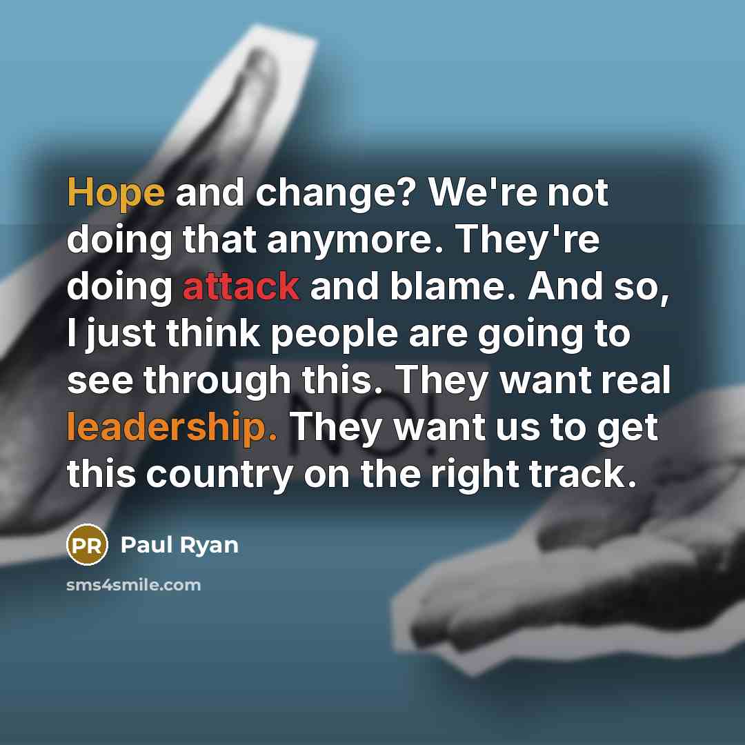 “Hope and change? We're not doing that anymore. They're doing attack and blame. And so, I just think people are going to see through this. They want real leadership. They want us to get this country on the right track.” quote by Paul Ryan