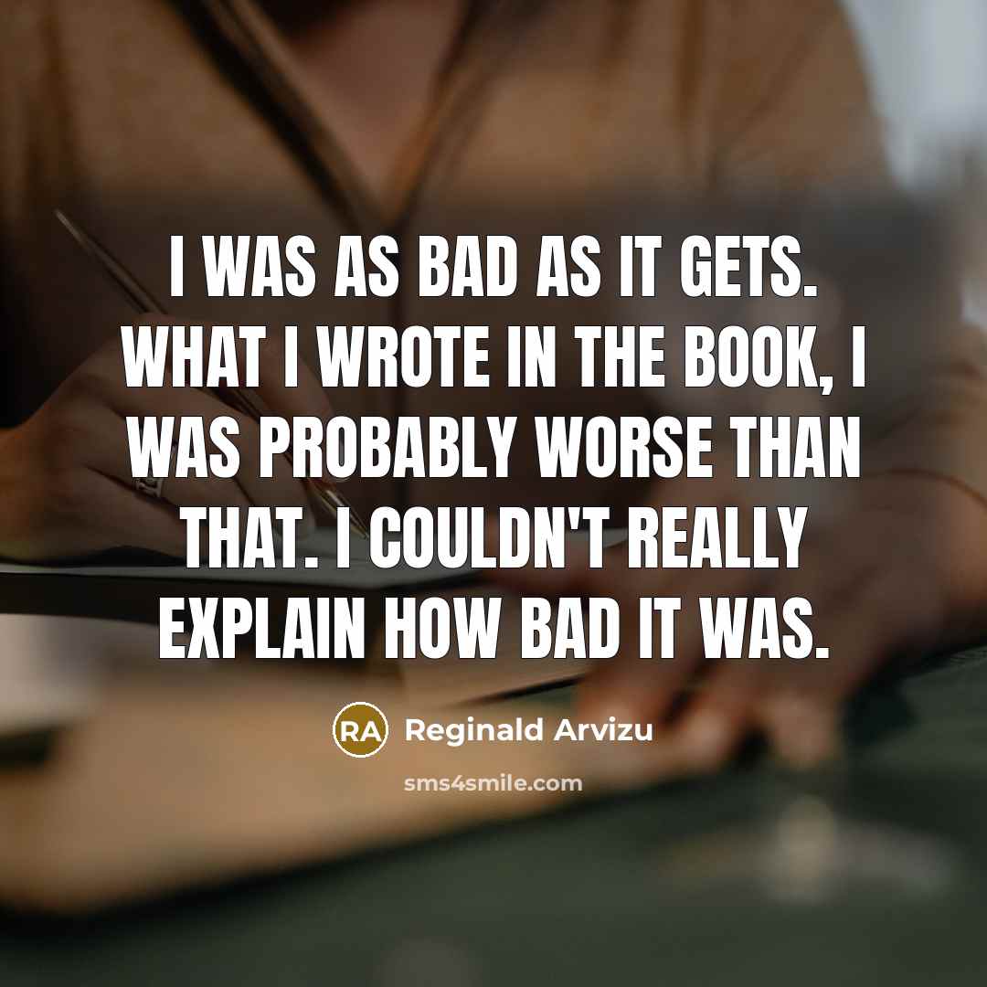 “I was as bad as it gets. What I wrote in the book, I was probably worse than that. I couldn't really explain how bad it was.” quote by Reginald Arvizu