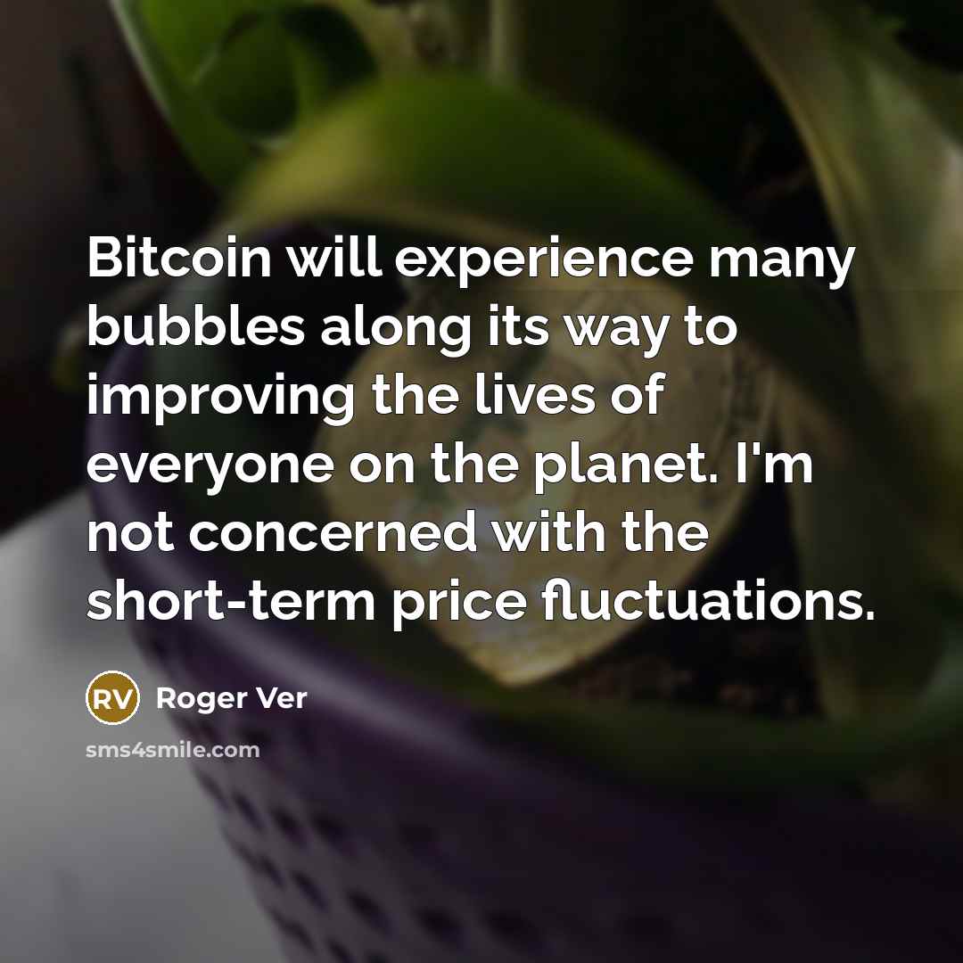 “Bitcoin will experience many bubbles along its way to improving the lives of everyone on the planet. I'm not concerned with the short-term price fluctuations.” quote by Roger Ver
