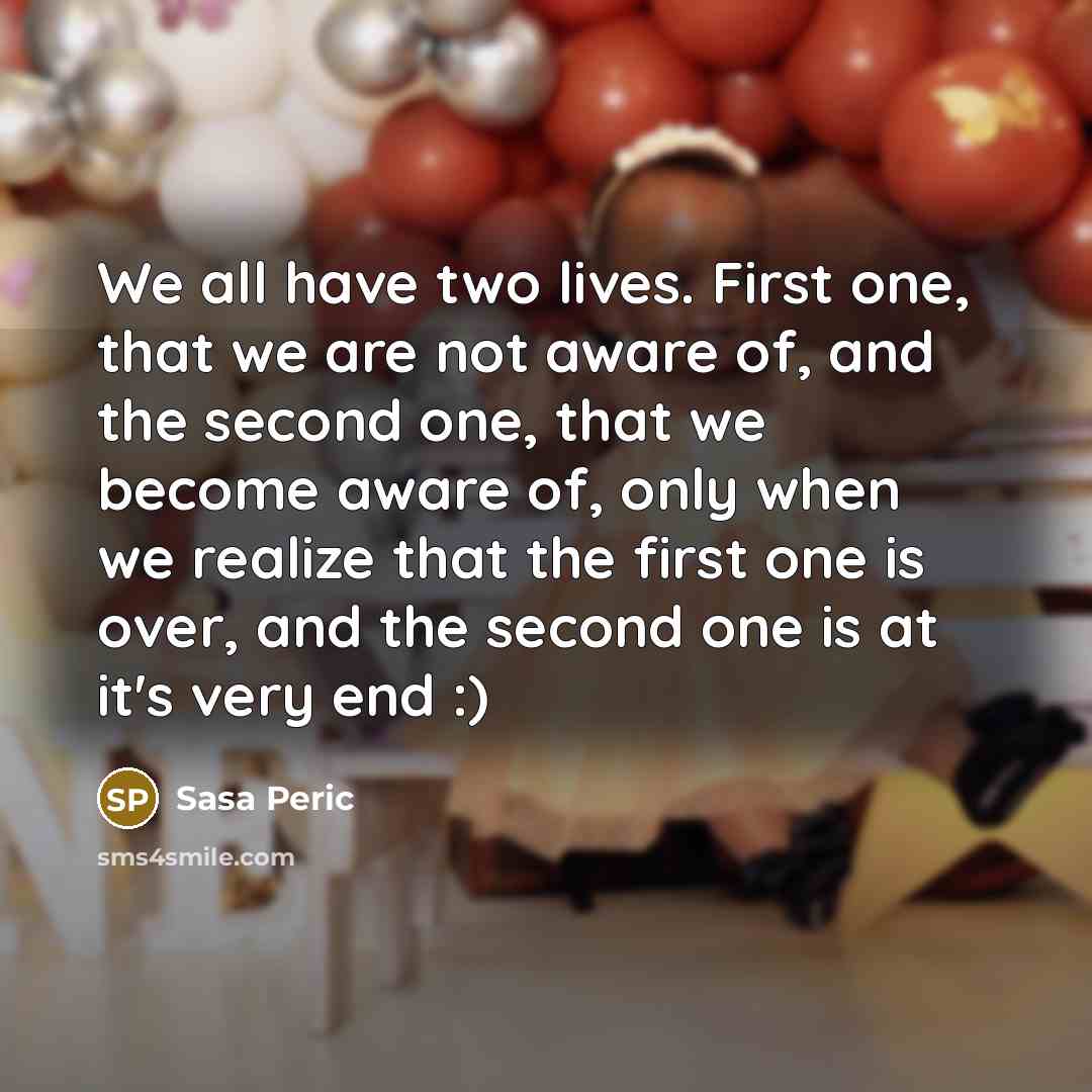 “We all have two lives. First one, that we are not aware of, and the second one, that we become aware of, only when we realize that the first one is over, and the second one is at it's very end :)” quote by Sasa Peric