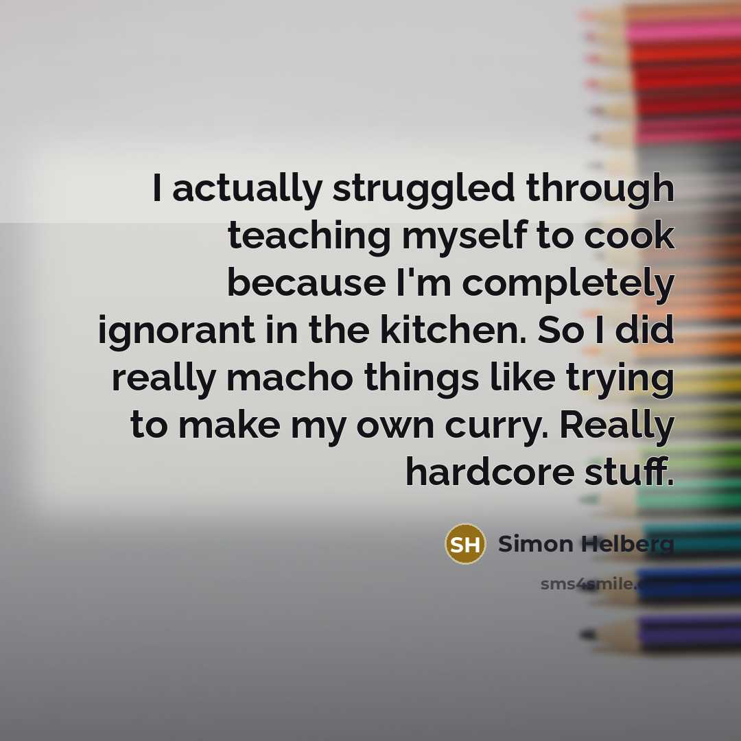 “I actually struggled through teaching myself to cook because I'm completely ignorant in the kitchen. So I did really macho things like trying to make my own curry. Really hardcore stuff.” quote by Simon Helberg