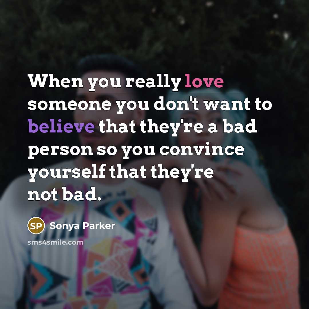 “When you really love someone you don't want to believe that they're a bad person so you convince yourself that they're not bad.” quote by SONYA PARKER