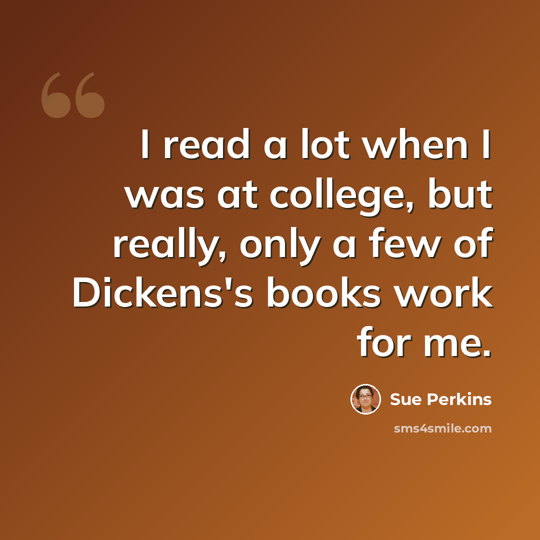“I read a lot when I was at college, but really, only a few of Dickens's books work for me.” quote by Sue Perkins