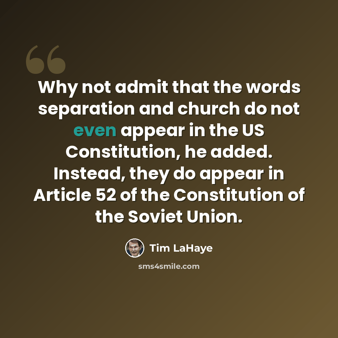 “Why not admit that the words separation and church do not even appear in the US Constitution, he added. Instead, they do appear in Article 52 of the Constitution of the Soviet Union.” quote by Tim LaHaye