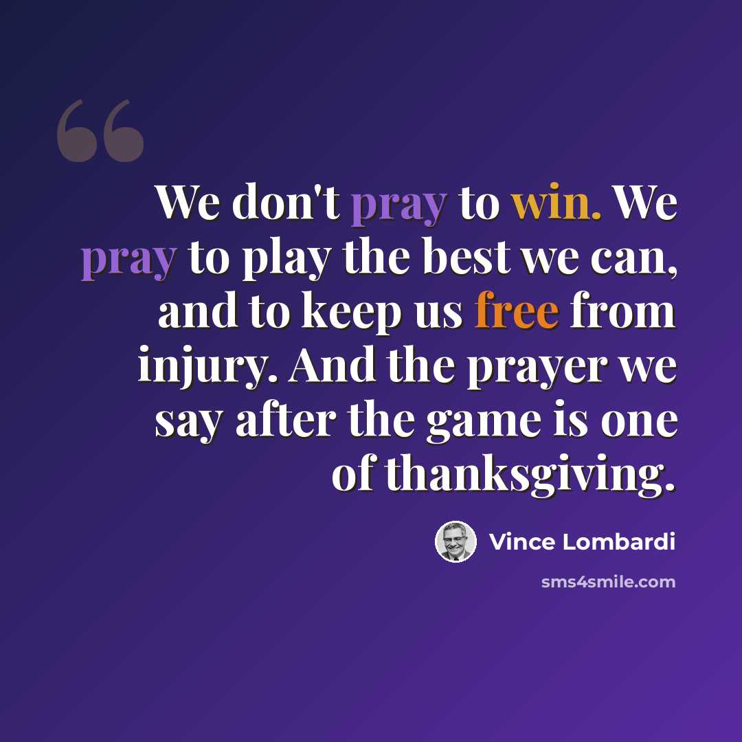 “We don't pray to win. We pray to play the best we can, and to keep us free from injury. And the prayer we say after the game is one of thanksgiving.” quote by Vince Lombardi