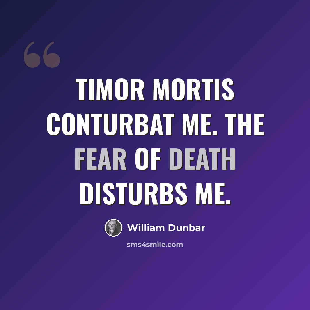 “Timor mortis conturbat me. The fear of death disturbs me.” quote by William Dunbar