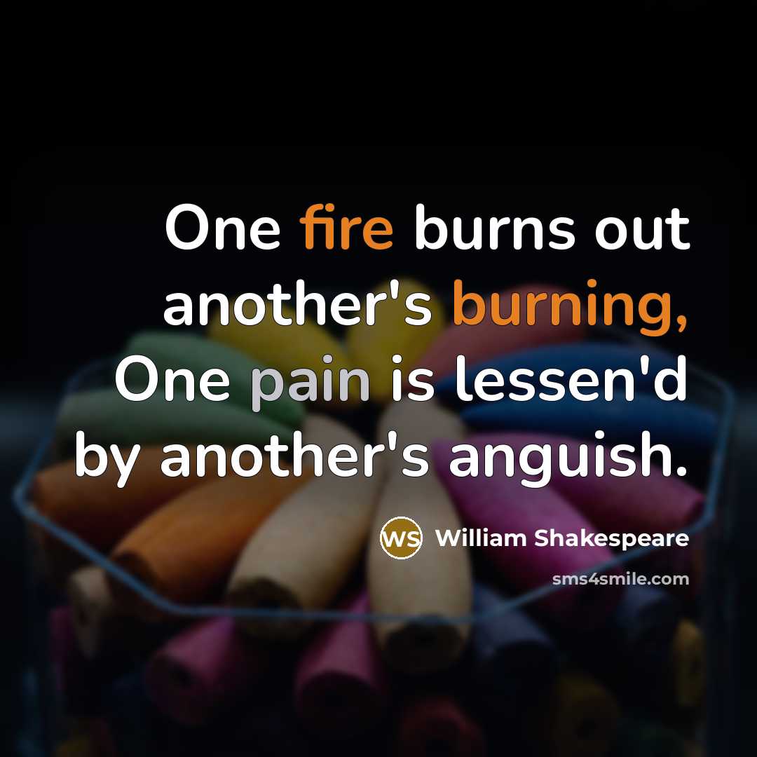 “One fire burns out another's burning, One pain is lessen'd by another's anguish.” quote by William Shakespeare