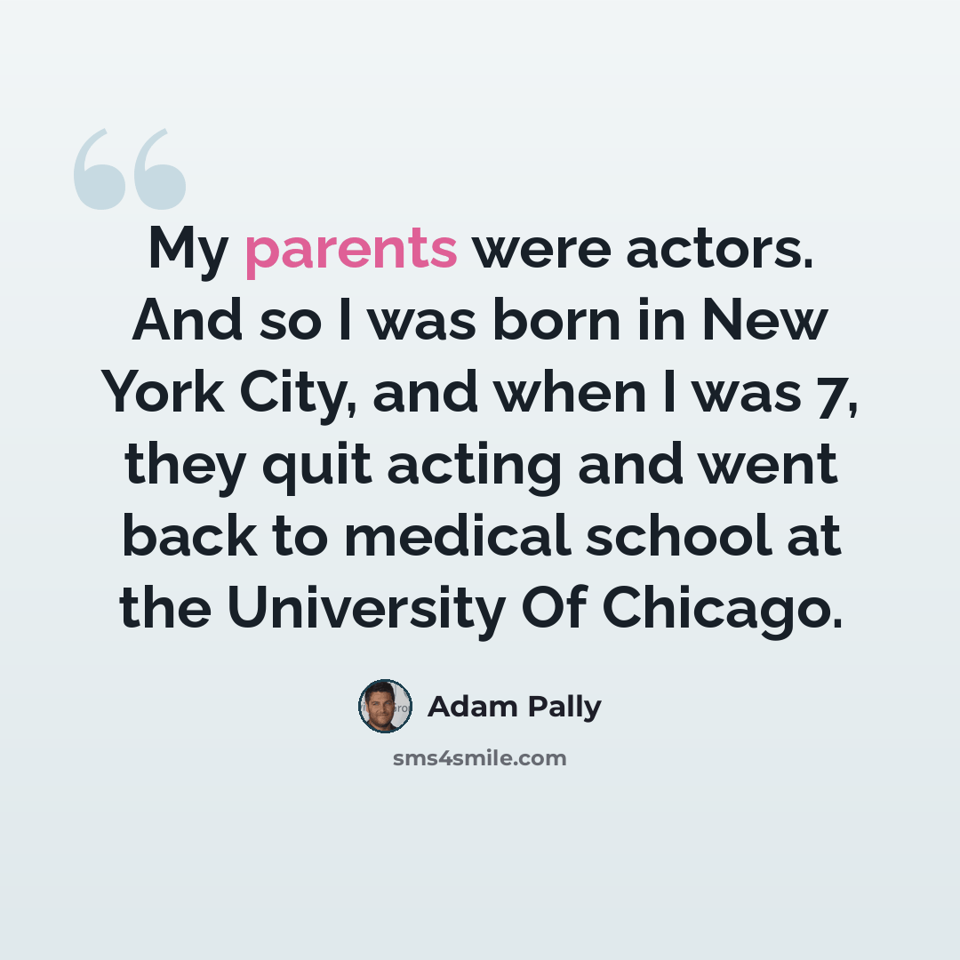 “My parents were actors. And so I was born in New York City, and when I was 7, they quit acting and went back to medical school at the University Of Chicago.” quote by Adam Pally
