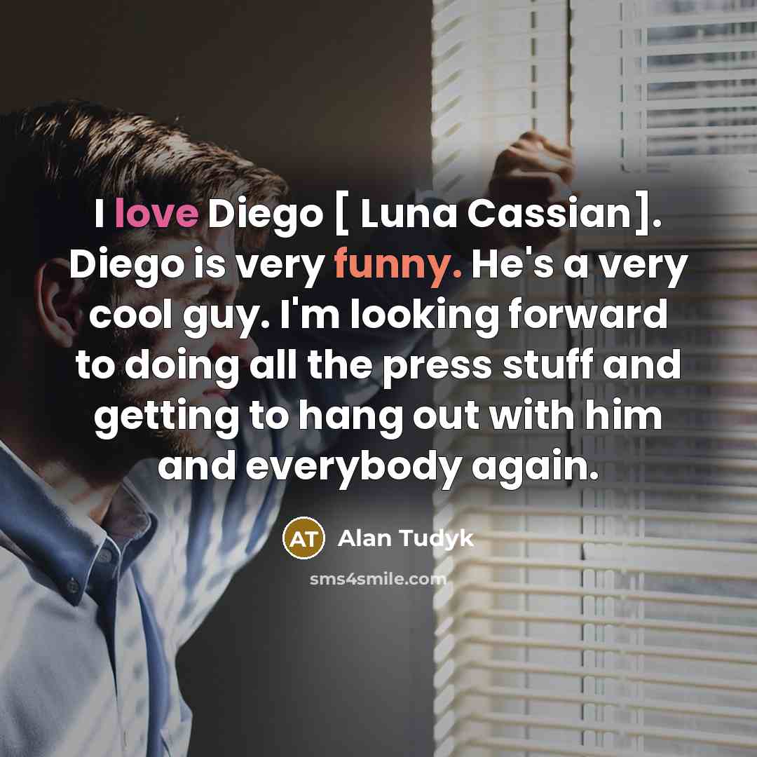 “I love Diego [ Luna Cassian]. Diego is very funny. He's a very cool guy. I'm looking forward to doing all the press stuff and getting to hang out with him and everybody again.” quote by Alan Tudyk