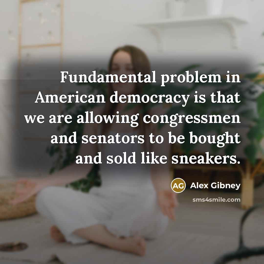 “Fundamental problem in American democracy is that we are allowing congressmen and senators to be bought and sold like sneakers.” quote by Alex Gibney