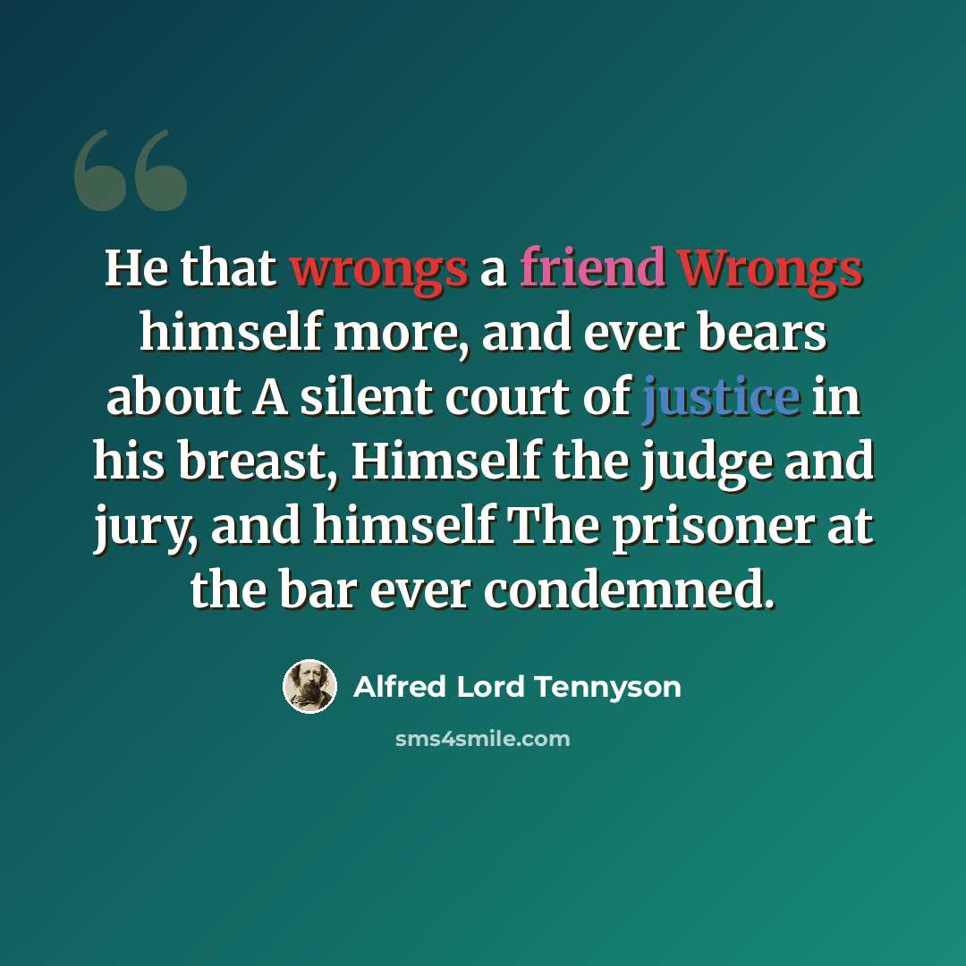 “He that wrongs a friend Wrongs himself more, and ever bears about A silent court of justice in his breast, Himself the judge and jury, and himself The prisoner at the bar ever condemned.” quote by Alfred Lord Tennyson
