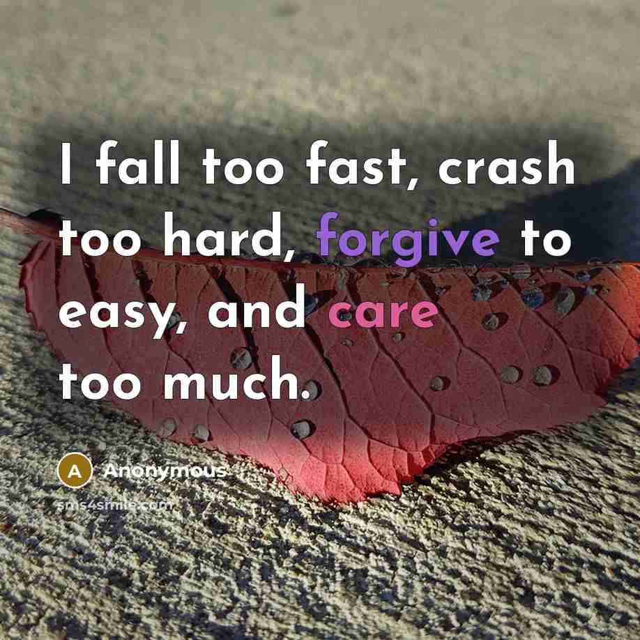 “I fall too fast, crash too hard, forgive to easy, and care too much.” quote by Anonymous