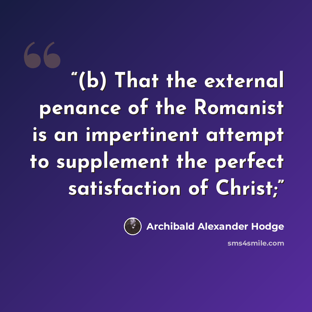 “(b) That the external penance of the Romanist is an impertinent attempt to supplement the perfect satisfaction of Christ;” quote by Archibald Alexander Hodge