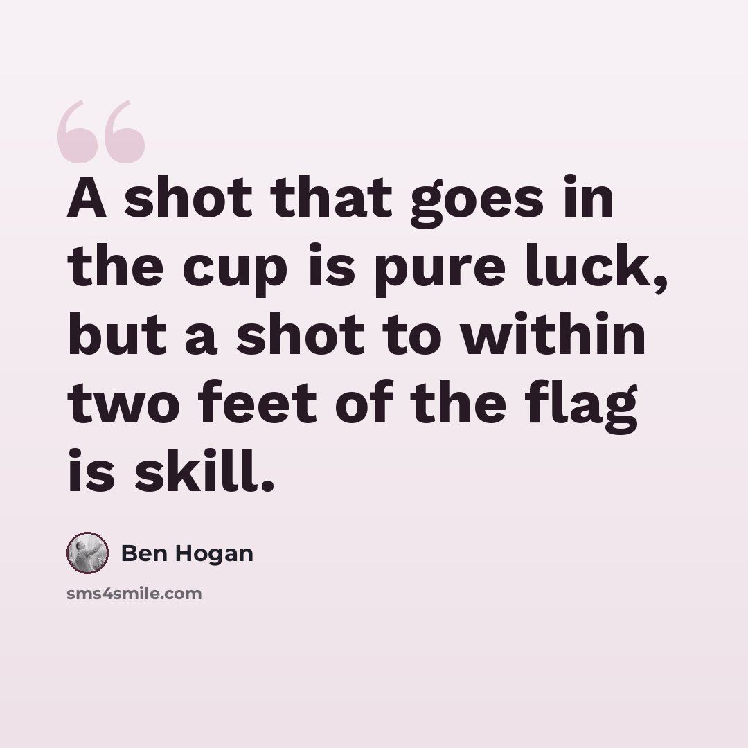 “A shot that goes in the cup is pure luck, but a shot to within two feet of the flag is skill.” quote by Ben Hogan