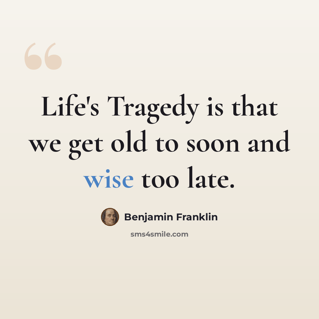 “Life's Tragedy is that we get old to soon and wise too late.” quote by Benjamin Franklin