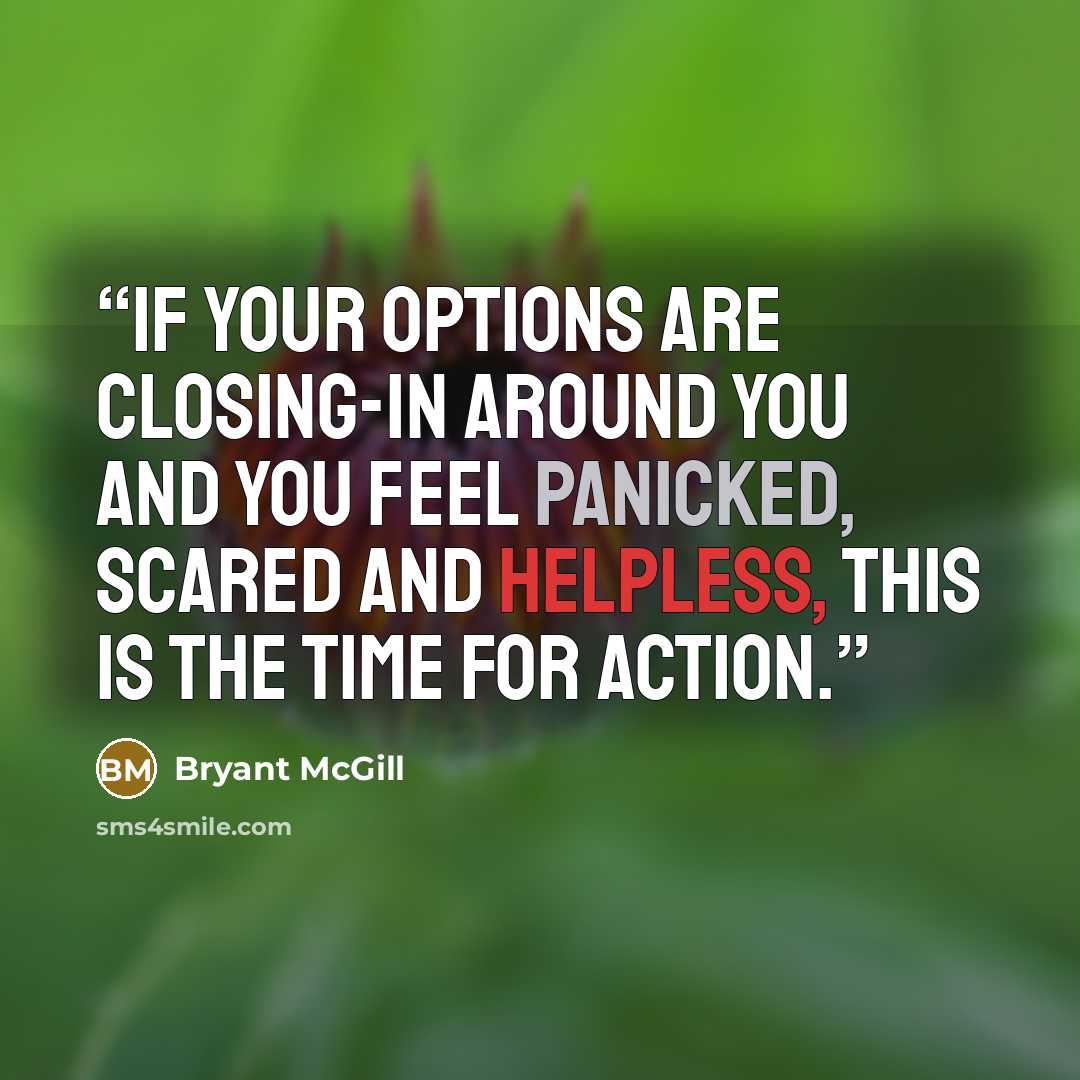 “If your options are closing-in around you and you feel panicked, scared and helpless, this is the time for action.” quote by Bryant McGill