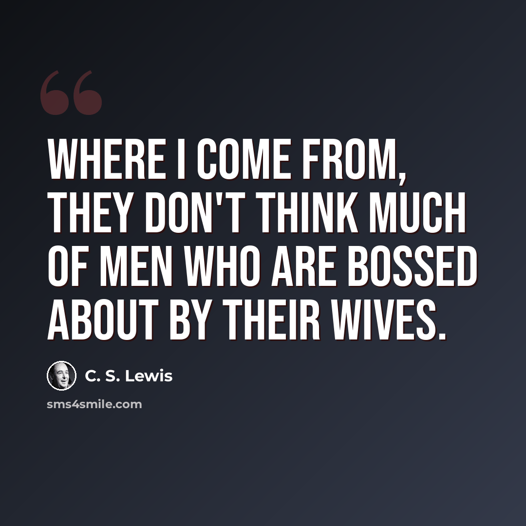 “Where I come from, they don't think much of men who are bossed about by their wives.” quote by C. S. Lewis